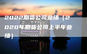 2022期货公司业绩（2020年期货公司上半年业绩）