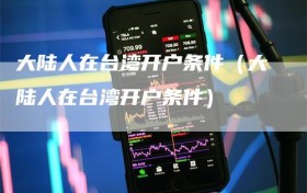 大陆人在台湾开户条件（大陆人在台湾开户条件）