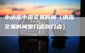 小纳指中国交易时间（纳指交易时间是几点到几点）