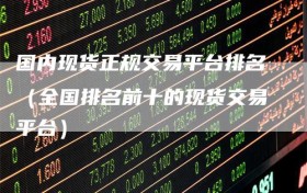 国内现货正规交易平台排名（全国排名前十的现货交易平台）