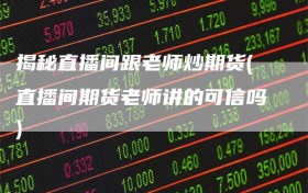揭秘直播间跟老师炒期货(直播间期货老师讲的可信吗)