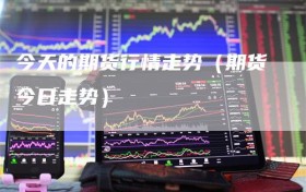今天的期货行情走势（期货今日走势）