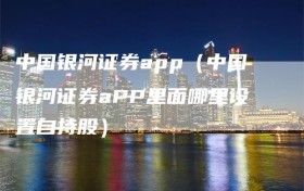 中国银河证券app（中国银河证券aPP里面哪里设置自持股）