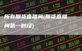 所有期货直播间(期货直播间第一财经)