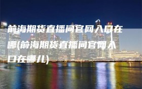 前海期货直播间官网入口在哪(前海期货直播间官网入口在哪儿)