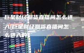 巨星财经期货直播间怎么进入(巨星财经期货直播间怎么进入的)