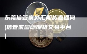 东莞信管家外汇期货直播间(信管家国际期货交易平台)