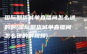 国际期货喊单直播间怎么进的啊(国际期货喊单直播间怎么进的啊视频)