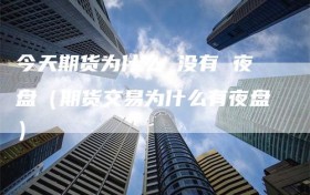 今天期货为什么 没有 夜盘（期货交易为什么有夜盘）