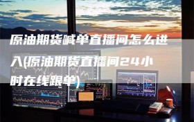 原油期货喊单直播间怎么进入(原油期货直播间24小时在线跟单)