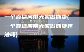 一个直播间带大家做期货(一个直播间带大家做期货违法吗)