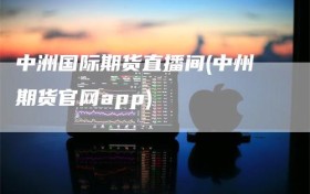 中洲国际期货直播间(中州期货官网app)