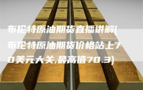 布伦特原油期货直播讲解(布伦特原油期货价格站上70美元大关,最高值70.3)