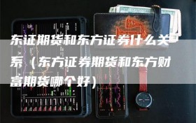 东证期货和东方证券什么关系（东方证券期货和东方财富期货哪个好）