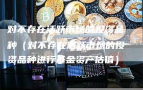 对不存在活跃市场的投资品种（对不存在活跃市场的投资品种进行基金资产估值）