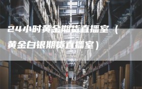 24小时黄金期货直播室（黄金白银期货直播室）