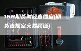 168期货财经直播室(期货直播室交易频道)