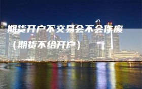 期货开户不交易会不会作废（期货不给开户）