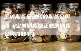 宝城期货是正规的期货公司吗（宝城期货是正规的期货公司吗知乎）