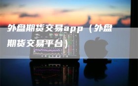 外盘期货交易app（外盘期货交易平台）