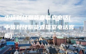 中信财经期货直播室电话(中信财经期货直播室电话客服)