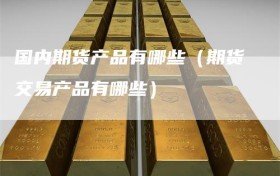 国内期货产品有哪些（期货交易产品有哪些）