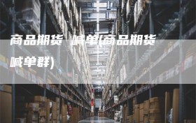 商品期货 喊单(商品期货喊单群)