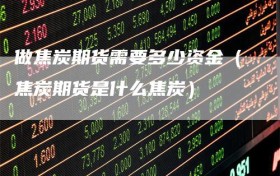 做焦炭期货需要多少资金（焦炭期货是什么焦炭）