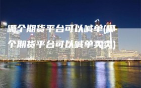 哪个期货平台可以喊单(哪个期货平台可以喊单买卖)