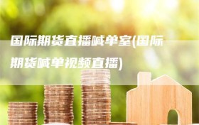 国际期货直播喊单室(国际期货喊单视频直播)