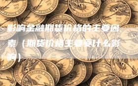 影响金融期货价格的主要因素（期货价格主要受什么影响）