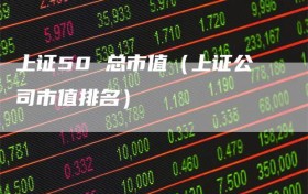上证50 总市值（上证公司市值排名）