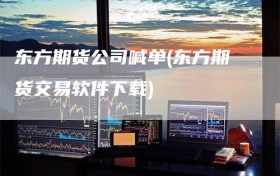 东方期货公司喊单(东方期货交易软件下载)