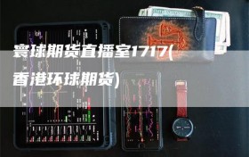 寰球期货直播室1717(香港环球期货)