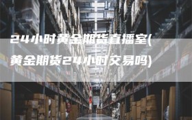 24小时黄金期货直播室(黄金期货24小时交易吗)
