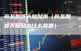 商品期货大幅贴水（商品期货大幅贴水什么意思）