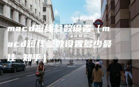macd短线参数设置（macd短线参数设置多少最佳 知乎）