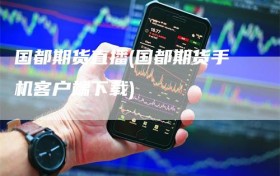 国都期货直播(国都期货手机客户端下载)