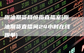 原油期货网恒指直播室(原油期货直播间24小时在线跟单)