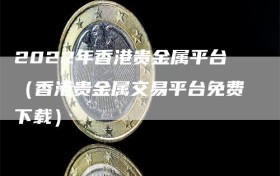 2022年香港贵金属平台（香港贵金属交易平台免费下载）
