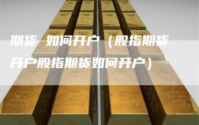 期货 如何开户（股指期货开户股指期货如何开户）