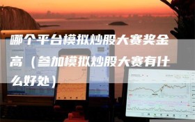 哪个平台模拟炒股大赛奖金高（参加模拟炒股大赛有什么好处）