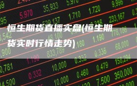 恒生期货直播实盘(恒生期货实时行情走势)