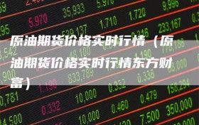 原油期货价格实时行情（原油期货价格实时行情东方财富）