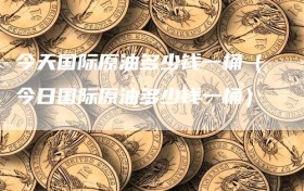 今天国际原油多少钱一桶（今日国际原油多少钱一桶）