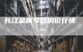 长江金属今日铜价行情