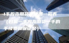1手股指期货手续费一览表（目前一手股指期货一手的手续费和保证金）