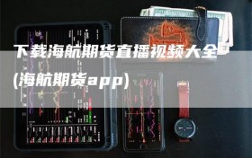 下载海航期货直播视频大全(海航期货app)