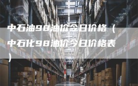 中石油98油价今日价格（中石化98油价今日价格表）