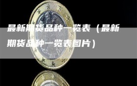最新期货品种一览表（最新期货品种一览表图片）